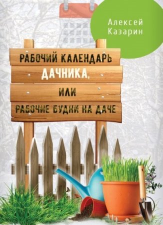 Обложка к Алексей Казарин. Рабочий календарь дачника, или Рабочие будни на даче (2017)