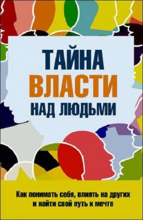 Обложка к Тайна власти над людьми. Как понимать себя, влиять на других и найти свой путь к мечте