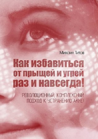 Обложка к Как избавиться от прыщей и угрей раз и навсегда! Революционный, комплексный подход к устранению акне!